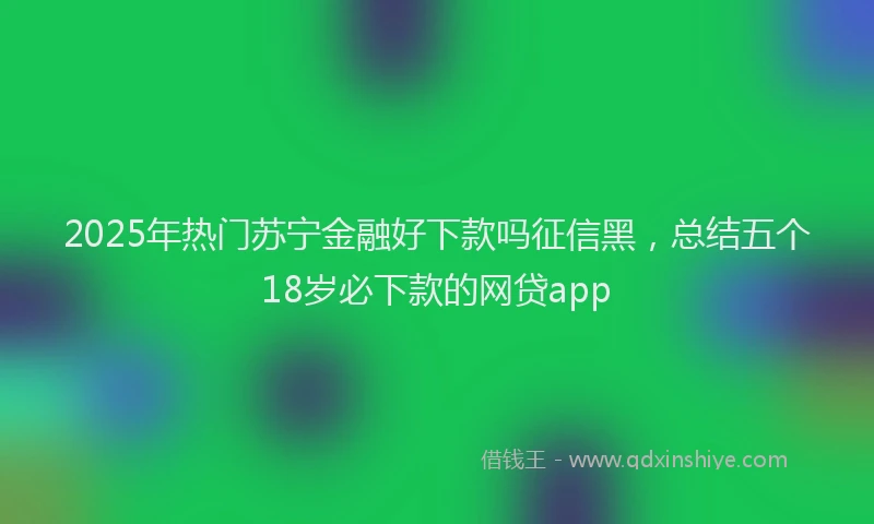 2025年热门苏宁金融好下款吗征信黑，总结五个18岁必下款的网贷app