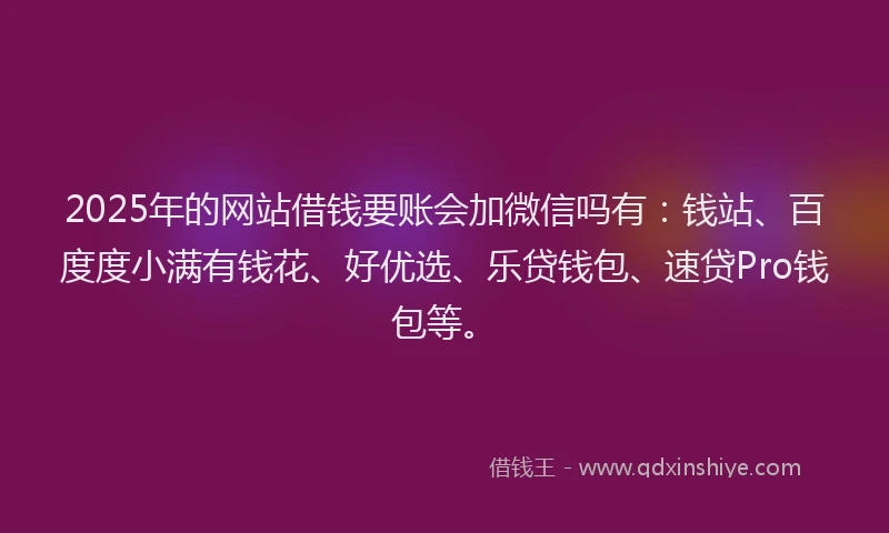 2025年的网站借钱要账会加微信吗有：钱站、百度度小满有钱花、好优选、乐贷钱包、速贷Pro钱包等。