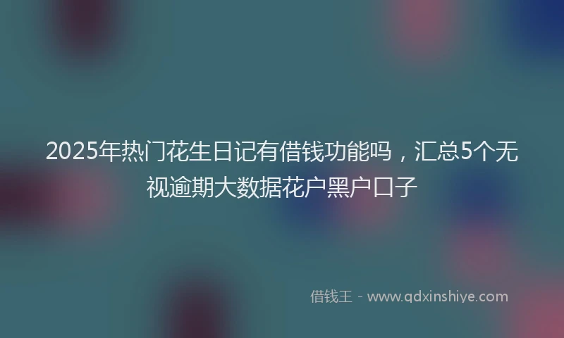 2025年热门花生日记有借钱功能吗，汇总5个无视逾期大数据花户黑户口子