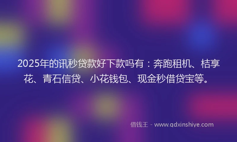 2025年的讯秒贷款好下款吗有：奔跑租机、桔享花、青石信贷、小花钱包、现金秒借贷宝等。