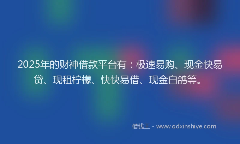 2025年的财神借款平台有：极速易购、现金快易贷、现租柠檬、快快易借、现金白鸽等。