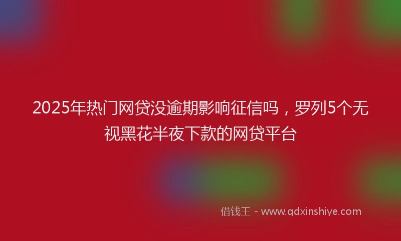 2025年热门网贷没逾期影响征信吗，罗列5个无视黑花半夜下款的网贷平台