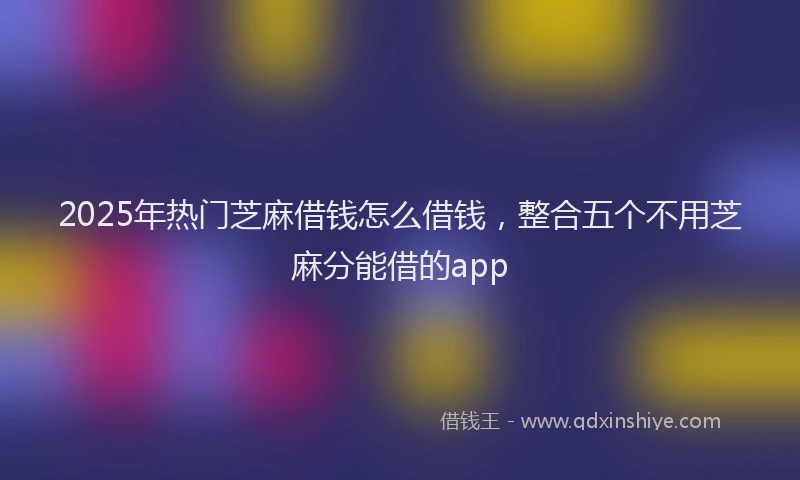 2025年热门芝麻借钱怎么借钱，整合五个不用芝麻分能借的app