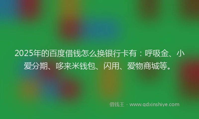 2025年的百度借钱怎么换银行卡有：呼吸金、小爱分期、哆来米钱包、闪用、爱物商城等。