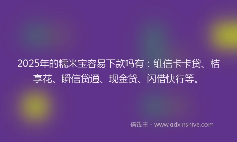 2025年的糯米宝容易下款吗有：维信卡卡贷、桔享花、瞬信贷通、现金贷、闪借快行等。