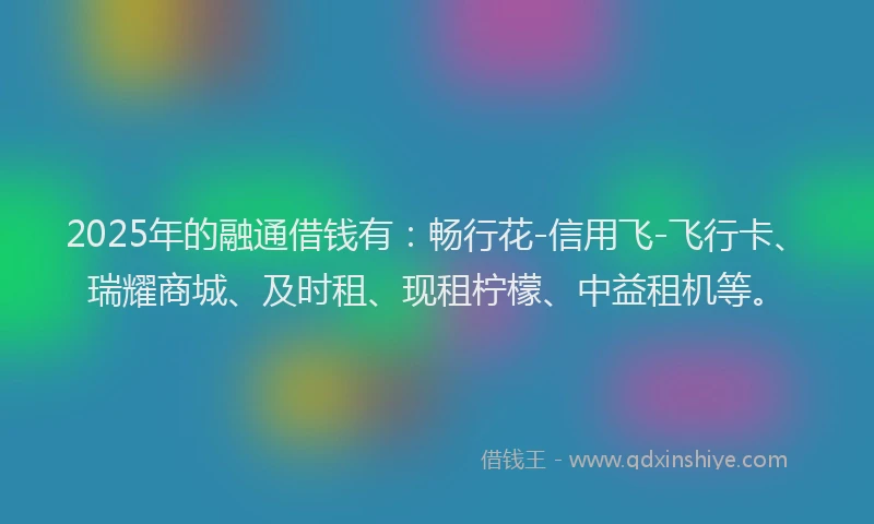 2025年的融通借钱有：畅行花-信用飞-飞行卡、瑞耀商城、及时租、现租柠檬、中益租机等。