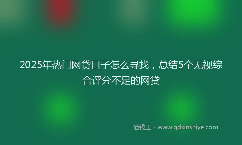 2025年热门网贷口子怎么寻找，总结5个无视综合评分不足的网贷