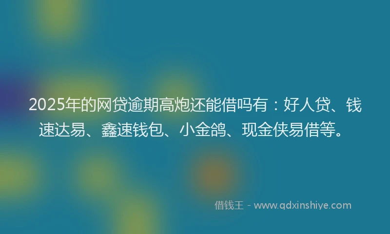 2025年的网贷逾期高炮还能借吗有：好人贷、钱速达易、鑫速钱包、小金鸽、现金侠易借等。