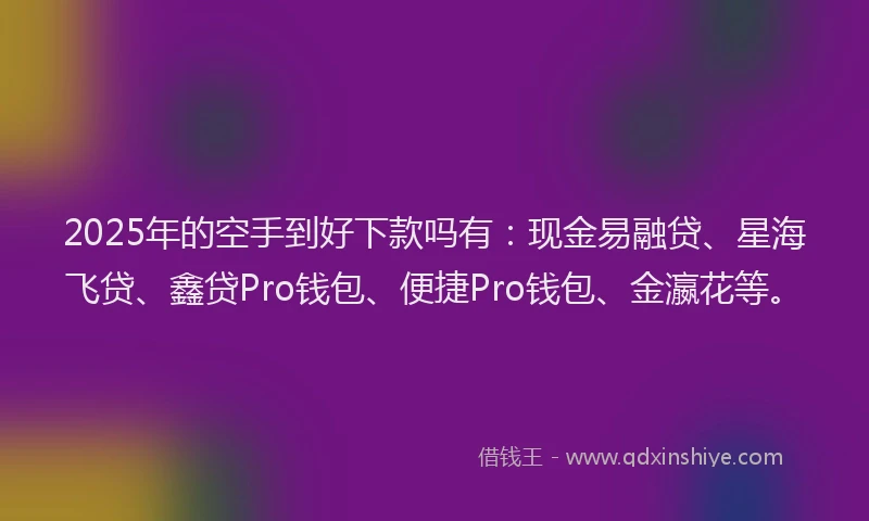 2025年的空手到好下款吗有：现金易融贷、星海飞贷、鑫贷Pro钱包、便捷Pro钱包、金瀛花等。