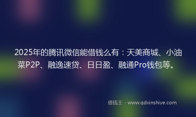 2025年的腾讯微信能借钱么有：天美商城、小油菜P2P、融逸速贷、日日盈、融通Pro钱包等。