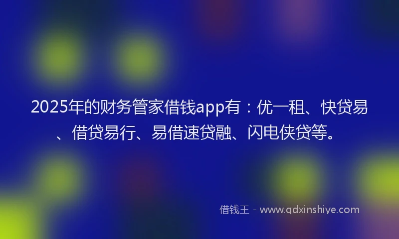 2025年的财务管家借钱app有：优一租、快贷易、借贷易行、易借速贷融、闪电侠贷等。