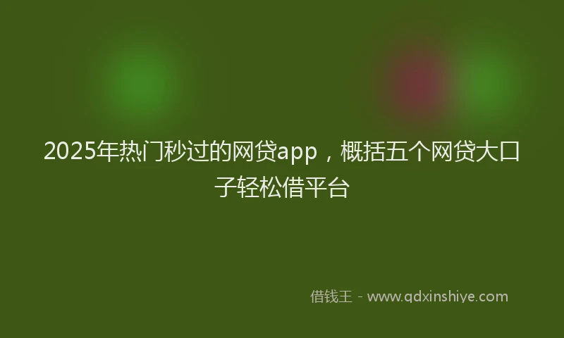 2025年热门秒过的网贷app，概括五个网贷大口子轻松借平台