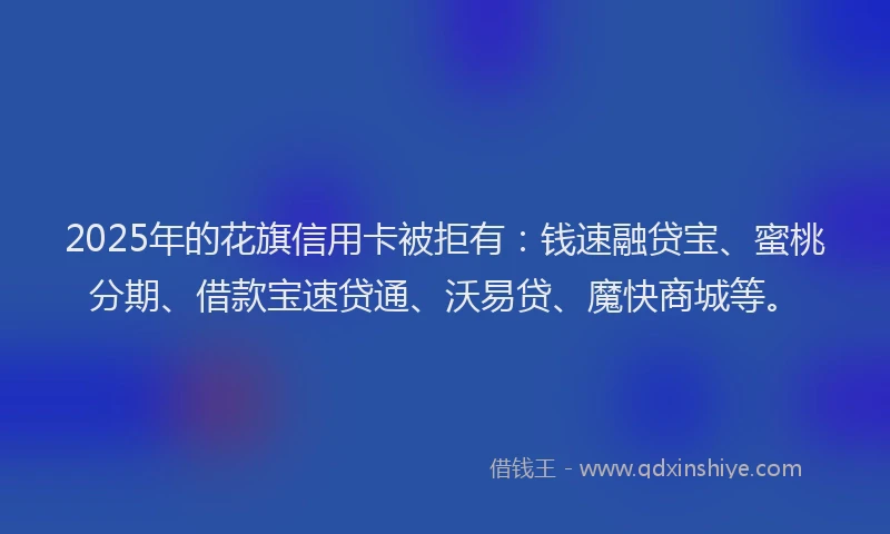 2025年的花旗信用卡被拒有：钱速融贷宝、蜜桃分期、借款宝速贷通、沃易贷、魔快商城等。