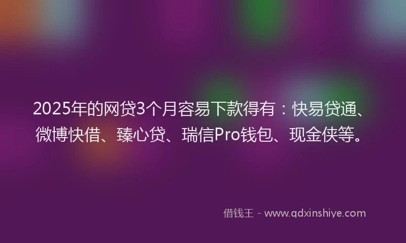 2025年的网贷3个月容易下款得有：快易贷通、微博快借、臻心贷、瑞信Pro钱包、现金侠等。