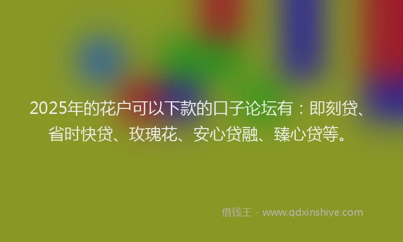 2025年的花户可以下款的口子论坛有：即刻贷、省时快贷、玫瑰花、安心贷融、臻心贷等。