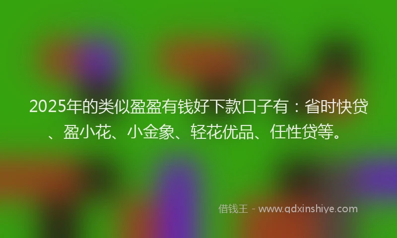 2025年的类似盈盈有钱好下款口子有：省时快贷、盈小花、小金象、轻花优品、任性贷等。