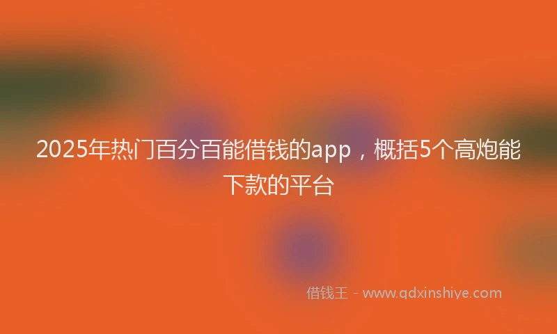 2025年热门百分百能借钱的app，概括5个高炮能下款的平台