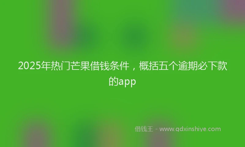 2025年热门芒果借钱条件，概括五个逾期必下款的app