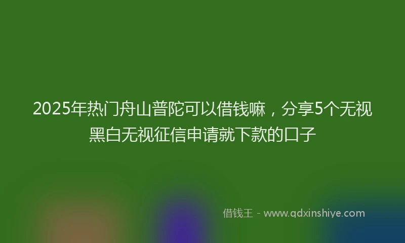2025年热门舟山普陀可以借钱嘛，分享5个无视黑白无视征信申请就下款的口子