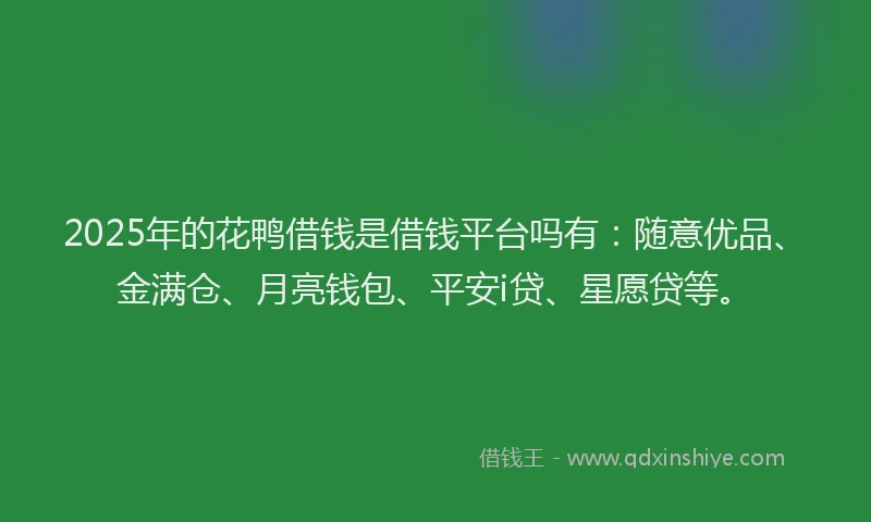 2025年的花鸭借钱是借钱平台吗有：随意优品、金满仓、月亮钱包、平安i贷、星愿贷等。