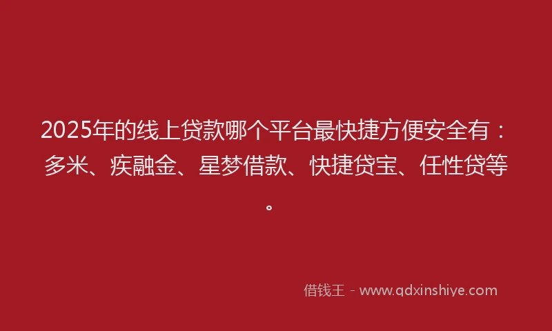 2025年的线上贷款哪个平台最快捷方便安全有：多米、疾融金、星梦借款、快捷贷宝、任性贷等。