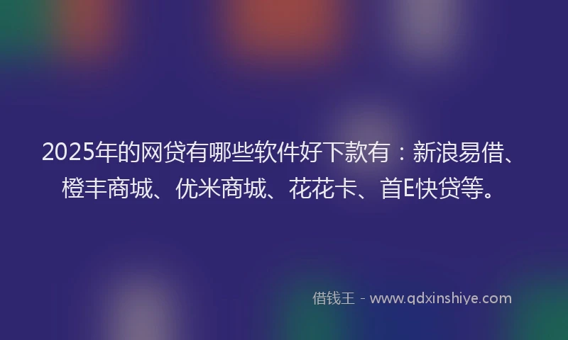 2025年的网贷有哪些软件好下款有：新浪易借、橙丰商城、优米商城、花花卡、首E快贷等。
