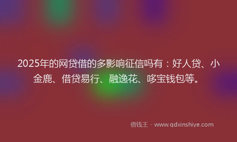 2025年的网贷借的多影响征信吗有：好人贷、小金鹿、借贷易行、融逸花、哆宝钱包等。