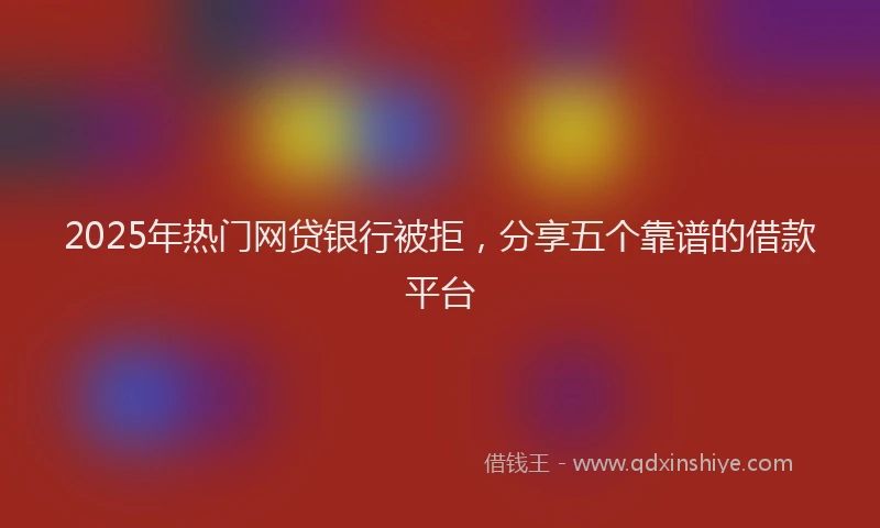 2025年热门网贷银行被拒，分享五个靠谱的借款平台