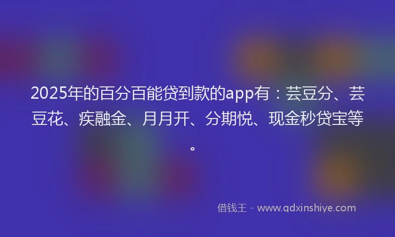 2025年的百分百能贷到款的app有：芸豆分、芸豆花、疾融金、月月开、分期悦、现金秒贷宝等。