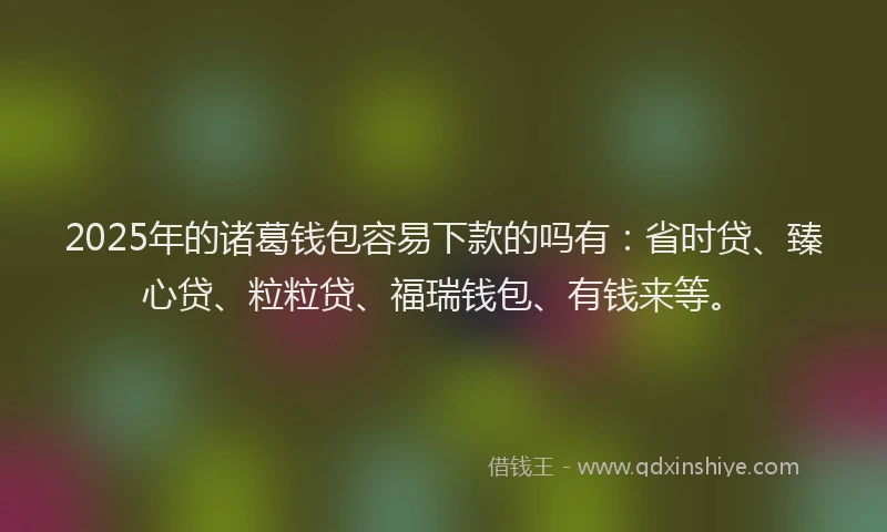 2025年的诸葛钱包容易下款的吗有：省时贷、臻心贷、粒粒贷、福瑞钱包、有钱来等。