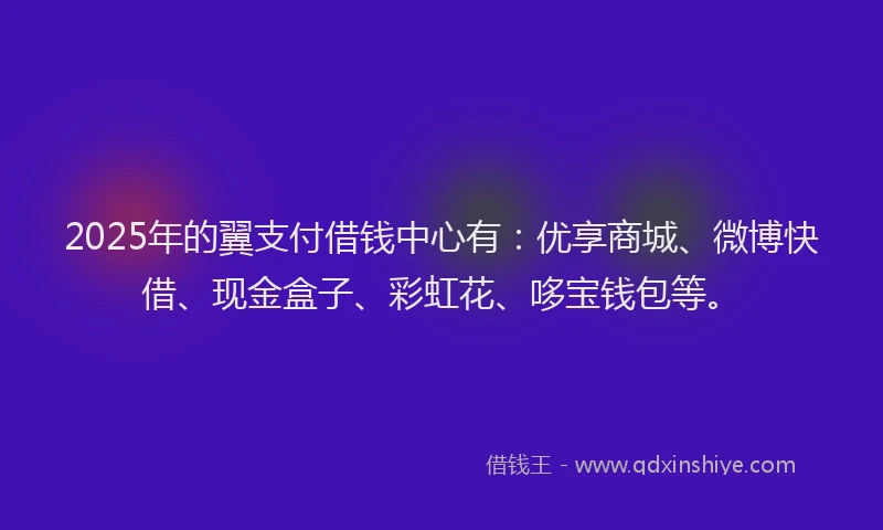 2025年的翼支付借钱中心有：优享商城、微博快借、现金盒子、彩虹花、哆宝钱包等。