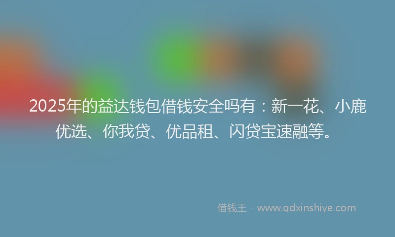 2025年的益达钱包借钱安全吗有：新一花、小鹿优选、你我贷、优品租、闪贷宝速融等。