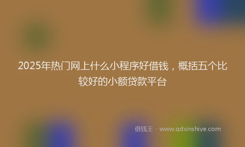 2025年热门网上什么小程序好借钱，概括五个比较好的小额贷款平台