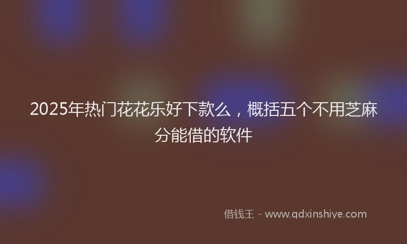 2025年热门花花乐好下款么，概括五个不用芝麻分能借的软件
