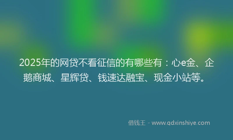 2025年的网贷不看征信的有哪些有：心e金、企鹅商城、星辉贷、钱速达融宝、现金小站等。