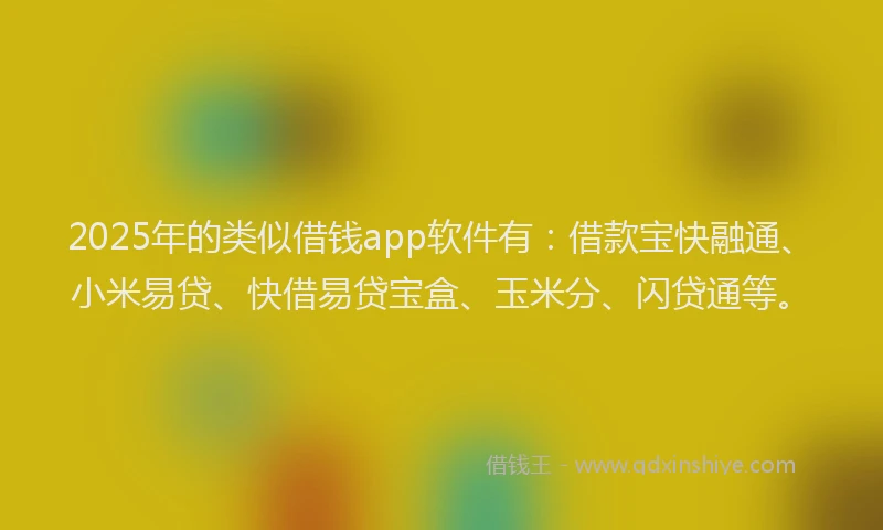 2025年的类似借钱app软件有：借款宝快融通、小米易贷、快借易贷宝盒、玉米分、闪贷通等。
