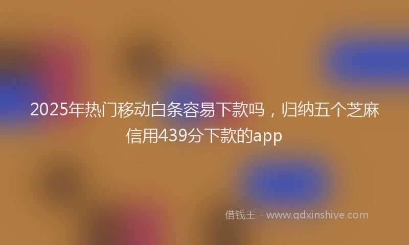 2025年热门移动白条容易下款吗，归纳五个芝麻信用439分下款的app