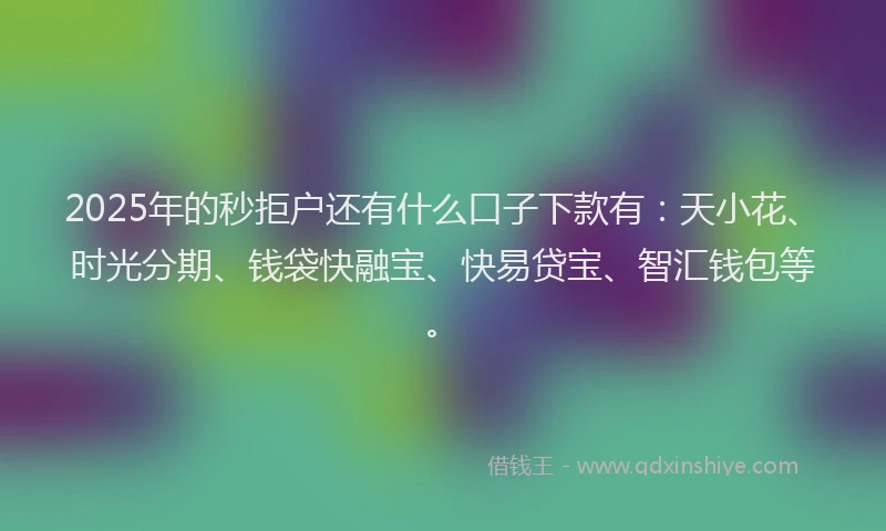 2025年的秒拒户还有什么口子下款有：天小花、时光分期、钱袋快融宝、快易贷宝、智汇钱包等。