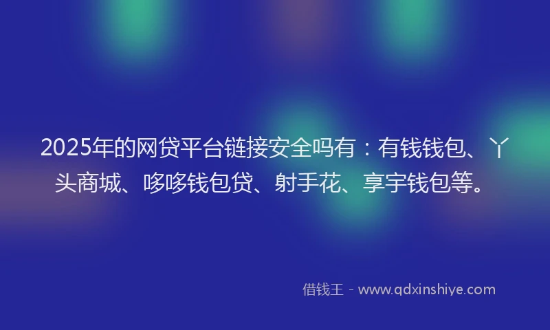 2025年的网贷平台链接安全吗有：有钱钱包、丫头商城、哆哆钱包贷、射手花、享宇钱包等。