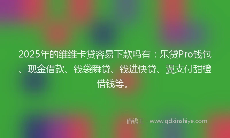 2025年的维维卡贷容易下款吗有：乐贷Pro钱包、现金借款、钱袋瞬贷、钱进快贷、翼支付甜橙借钱等。