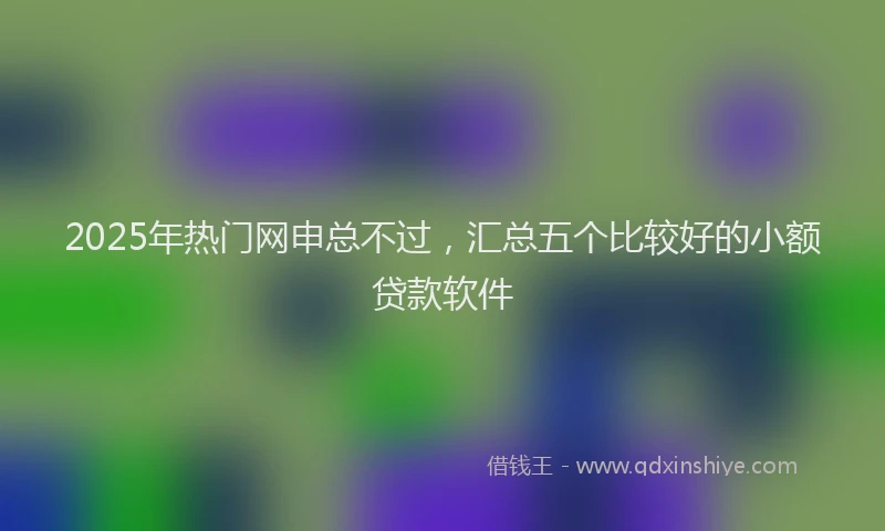 2025年热门网申总不过，汇总五个比较好的小额贷款软件