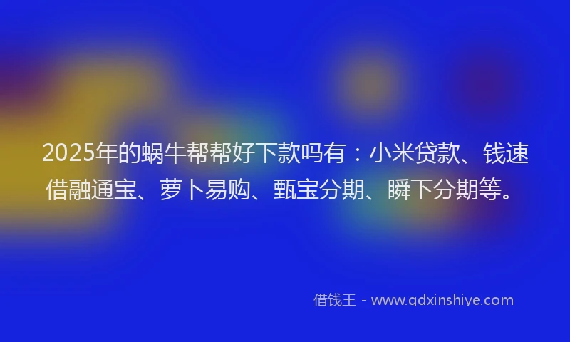 2025年的蜗牛帮帮好下款吗有：小米贷款、钱速借融通宝、萝卜易购、甄宝分期、瞬下分期等。