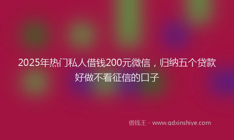 2025年热门私人借钱200元微信，归纳五个贷款好做不看征信的口子