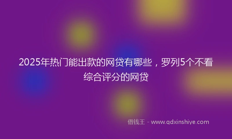 2025年热门能出款的网贷有哪些，罗列5个不看综合评分的网贷