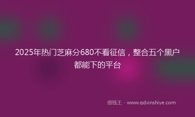 2025年热门芝麻分680不看征信，整合五个黑户都能下的平台