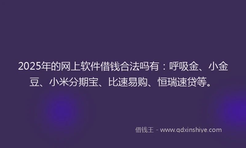 2025年的网上软件借钱合法吗有：呼吸金、小金豆、小米分期宝、比速易购、恒瑞速贷等。