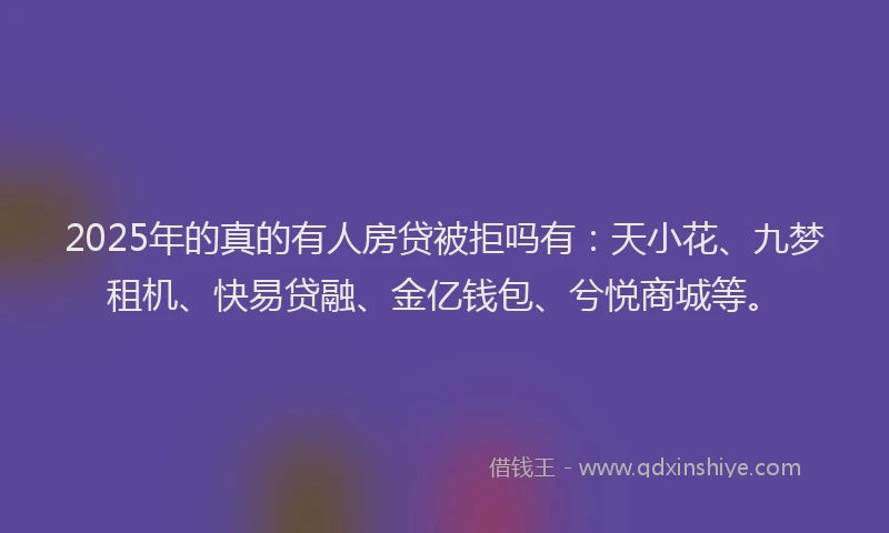 2025年的真的有人房贷被拒吗有：天小花、九梦租机、快易贷融、金亿钱包、兮悦商城等。