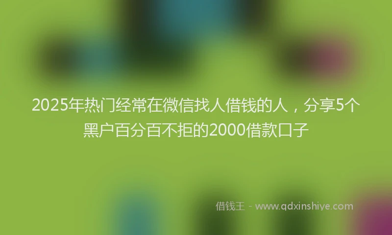 2025年热门经常在微信找人借钱的人，分享5个黑户百分百不拒的2000借款口子