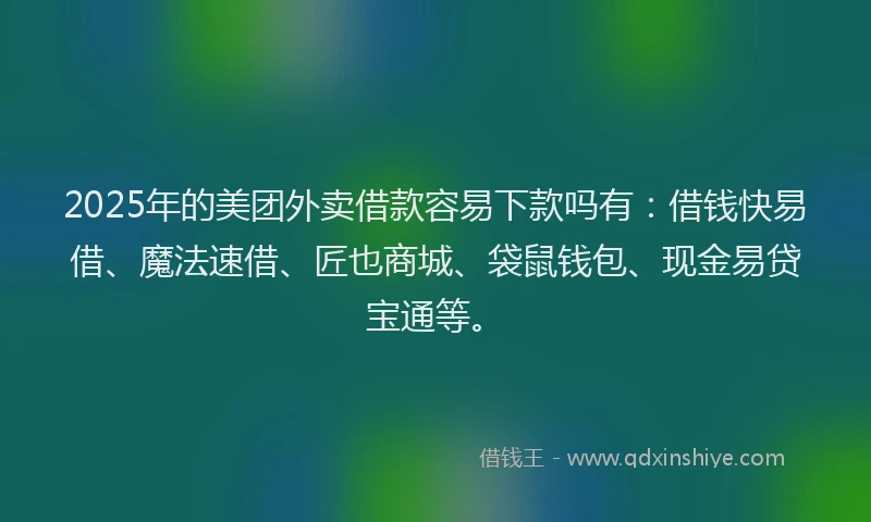 2025年的美团外卖借款容易下款吗有：借钱快易借、魔法速借、匠也商城、袋鼠钱包、现金易贷宝通等。
