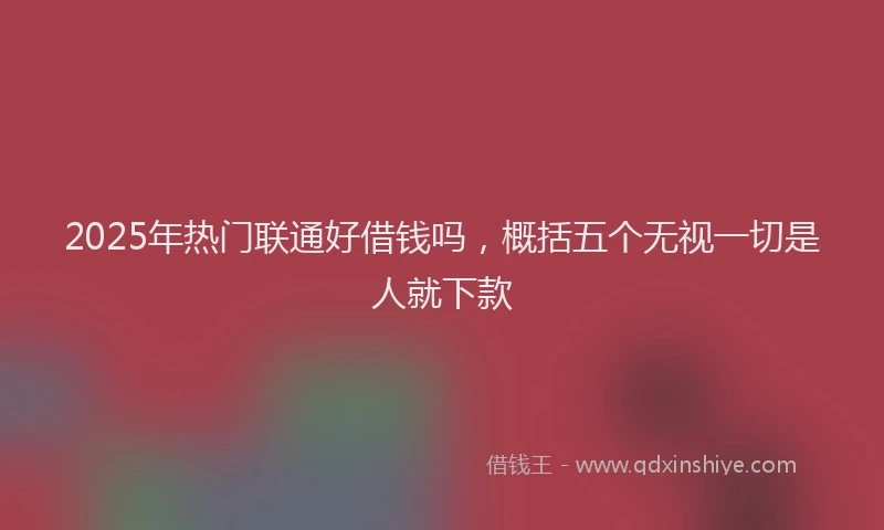 2025年热门联通好借钱吗，概括五个无视一切是人就下款